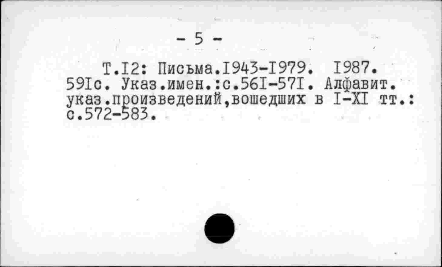 ﻿- 5 -
Т.12: Письма.1943-1979. 1987. 591с. Указ.имен.:с.561-571. Алфавит, указ.произведений,вошедших в 1-Х1 тт. с.572-583.